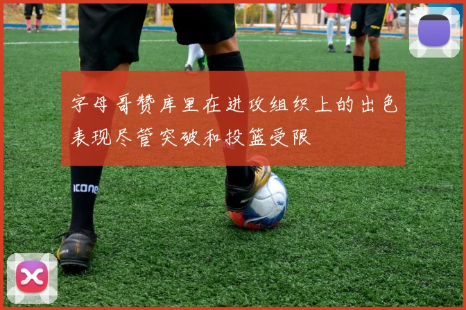字母哥赞库里在进攻组织上的出色表现尽管突破和投篮受限