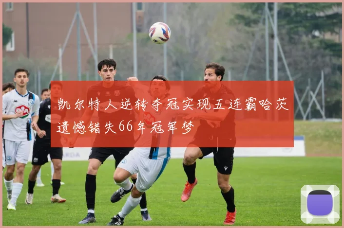 凯尔特人逆转夺冠实现五连霸哈茨遗憾错失66年冠军梦
