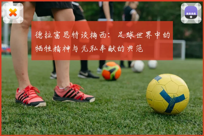 德拉富恩特谈梅西：足球世界中的牺牲精神与无私奉献的典范