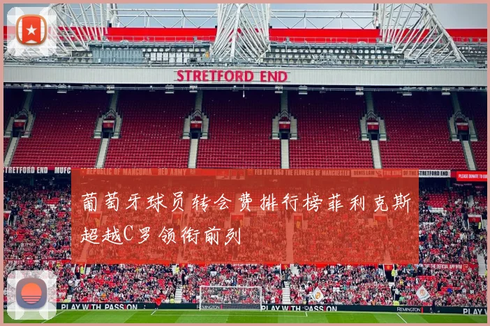 葡萄牙球员转会费排行榜菲利克斯超越C罗领衔前列