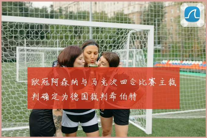 欧冠阿森纳与马竞次回合比赛主裁判确定为德国裁判希伯特