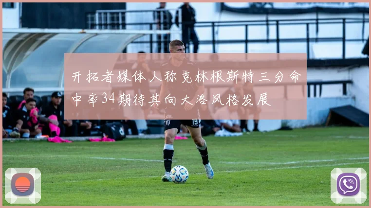 开拓者媒体人称克林根斯特三分命中率34期待其向大洛风格发展