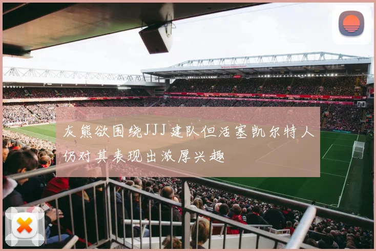 灰熊欲围绕JJJ建队但活塞凯尔特人仍对其表现出浓厚兴趣