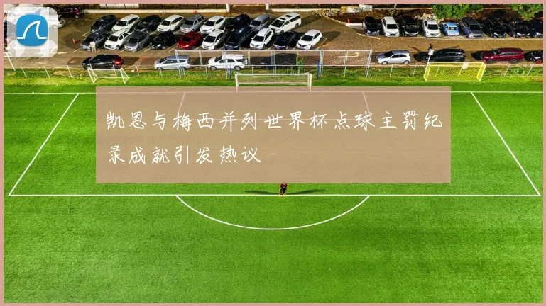 凯恩与梅西并列世界杯点球主罚纪录成就引发热议