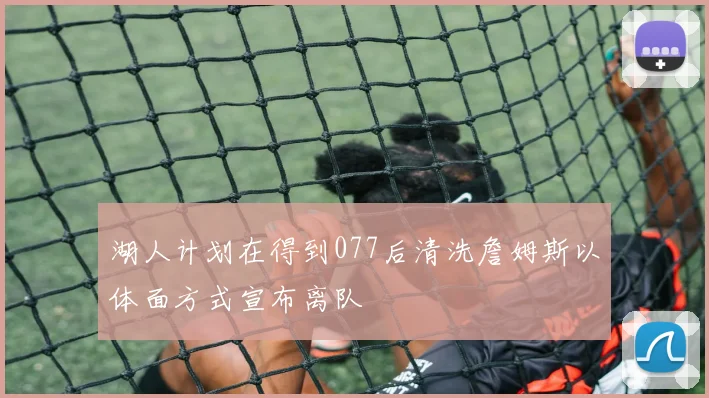 湖人计划在得到077后清洗詹姆斯以体面方式宣布离队