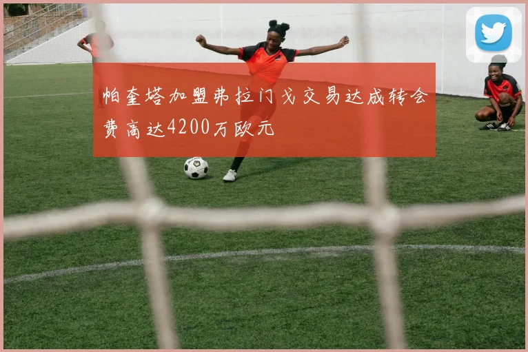 帕奎塔加盟弗拉门戈交易达成转会费高达4200万欧元