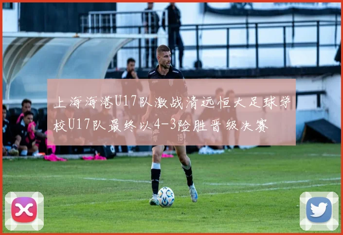 上海海港U17队激战清远恒大足球学校U17队最终以4-3险胜晋级决赛
