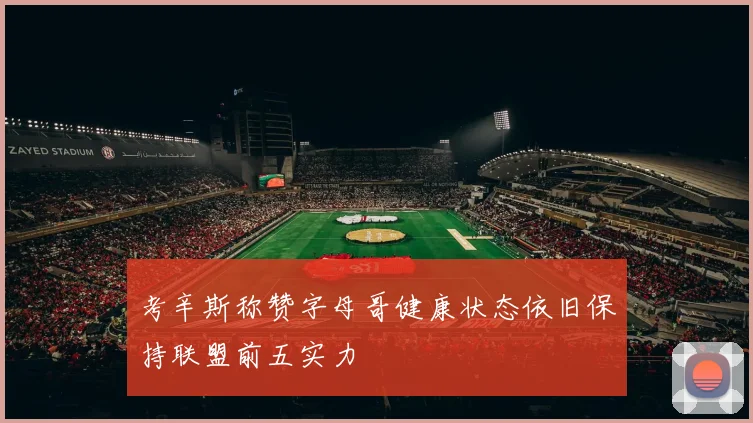 考辛斯称赞字母哥健康状态依旧保持联盟前五实力