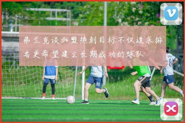 弗兰克谈加盟热刺目标不仅追求排名更希望建立长期成功的球队