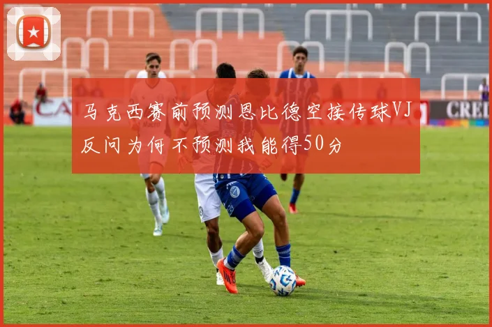 马克西赛前预测恩比德空接传球VJ反问为何不预测我能得50分