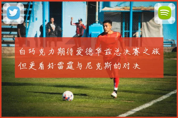 白巧克力期待爱德华兹总决赛之旅但更看好雷霆与尼克斯的对决