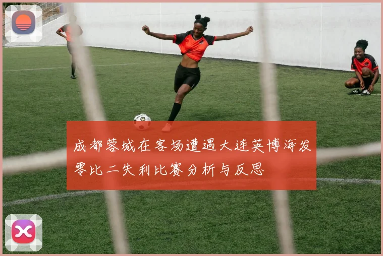 成都蓉城在客场遭遇大连英博海发零比二失利比赛分析与反思