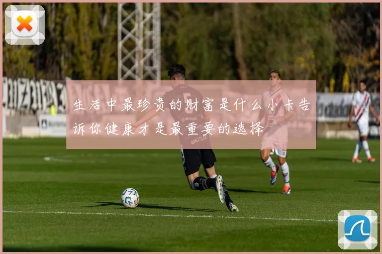 生活中最珍贵的财富是什么小卡告诉你健康才是最重要的选择