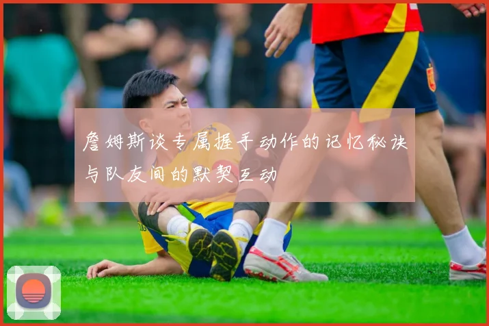 詹姆斯谈专属握手动作的记忆秘诀与队友间的默契互动