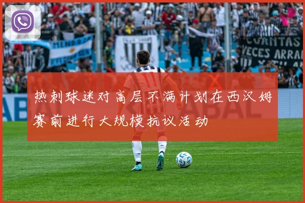 热刺球迷对高层不满计划在西汉姆赛前进行大规模抗议活动