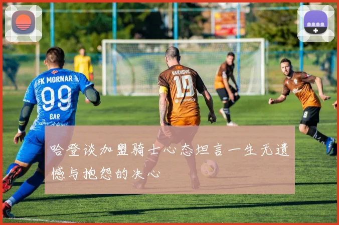 哈登谈加盟骑士心态坦言一生无遗憾与抱怨的决心