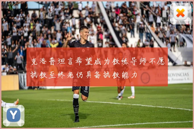 克洛普坦言希望成为教练导师不愿执教至终老仍具备执教能力
