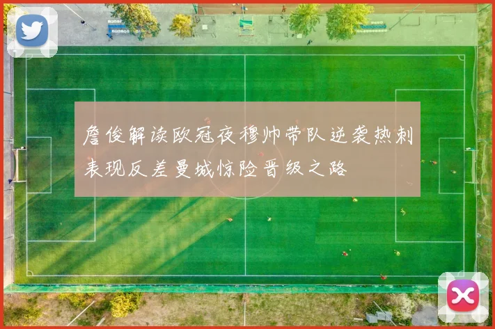 詹俊解读欧冠夜穆帅带队逆袭热刺表现反差曼城惊险晋级之路