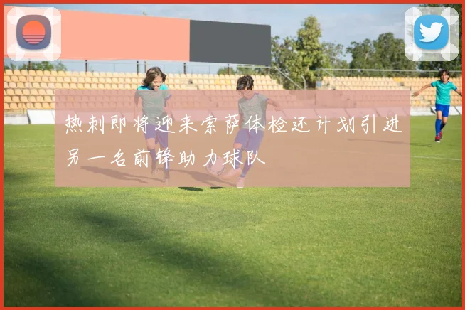 热刺即将迎来索萨体检还计划引进另一名前锋助力球队