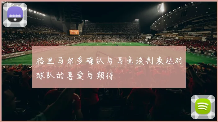 格里马尔多确认与马竞谈判表达对球队的喜爱与期待