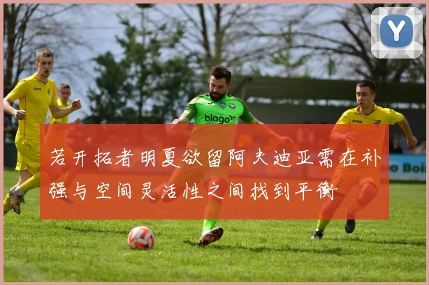 若开拓者明夏欲留阿夫迪亚需在补强与空间灵活性之间找到平衡