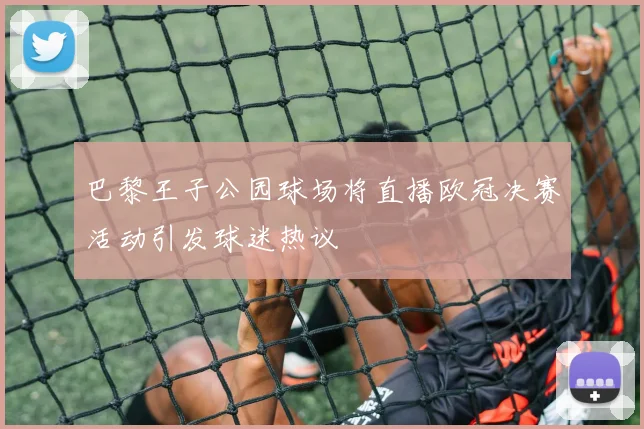 巴黎王子公园球场将直播欧冠决赛活动引发球迷热议