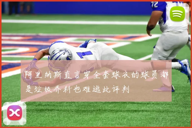 阿里纳斯直言穿全套球衣的球员都是垃圾乔科也难逃此评判