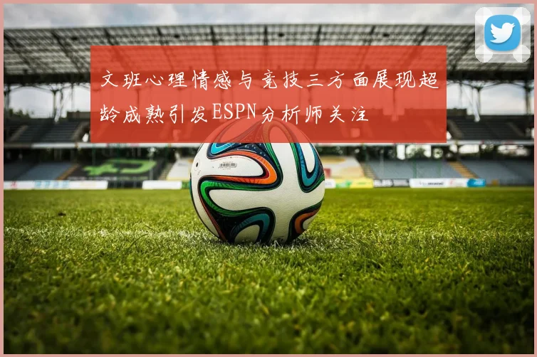 文班心理情感与竞技三方面展现超龄成熟引发ESPN分析师关注