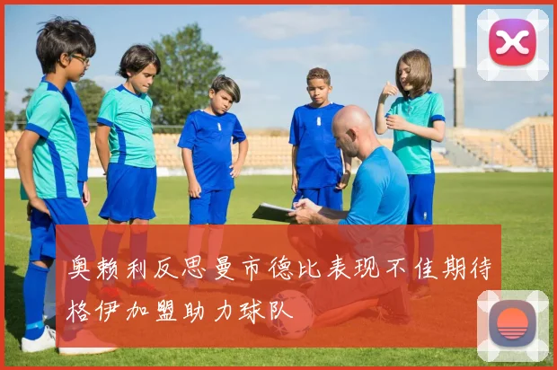 奥赖利反思曼市德比表现不佳期待格伊加盟助力球队