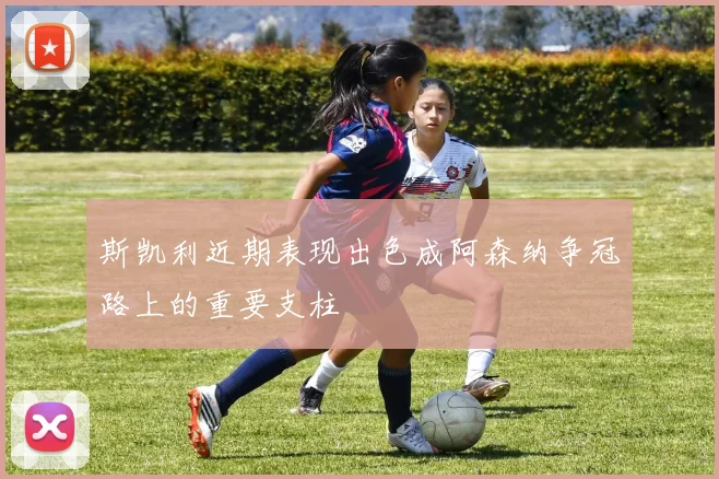 斯凯利近期表现出色成阿森纳争冠路上的重要支柱