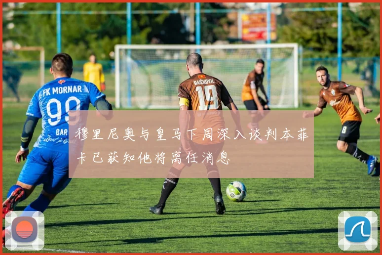 穆里尼奥与皇马下周深入谈判本菲卡已获知他将离任消息