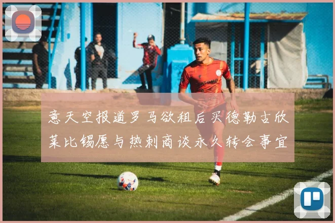 意天空报道罗马欲租后买德勒古欣莱比锡愿与热刺商谈永久转会事宜