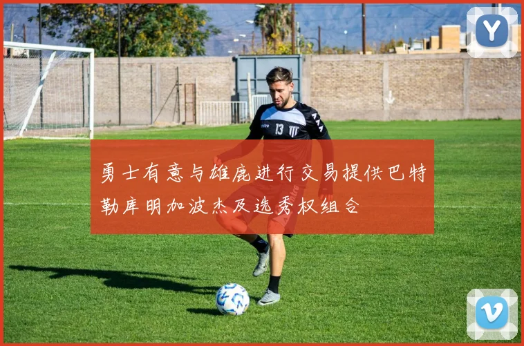 勇士有意与雄鹿进行交易提供巴特勒库明加波杰及选秀权组合