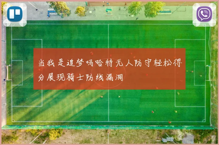 当我是追梦吗哈特无人防守轻松得分展现骑士防线漏洞