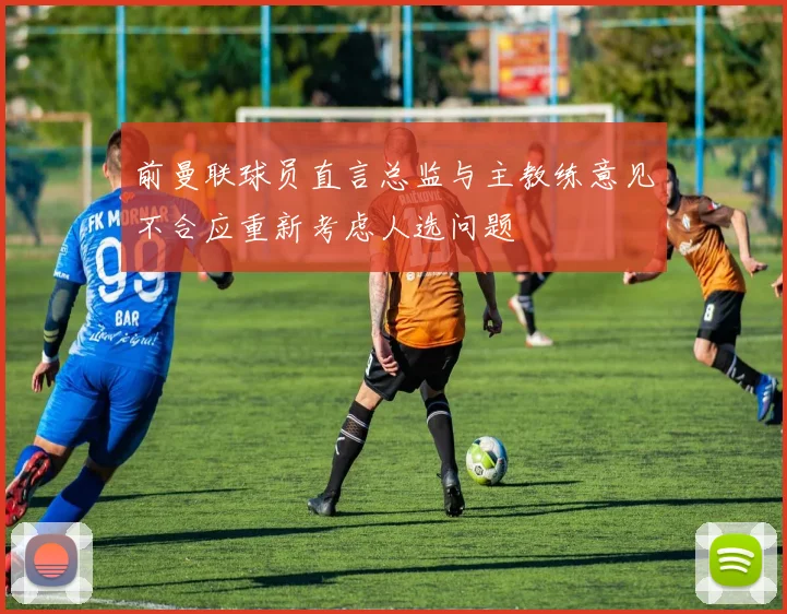 前曼联球员直言总监与主教练意见不合应重新考虑人选问题