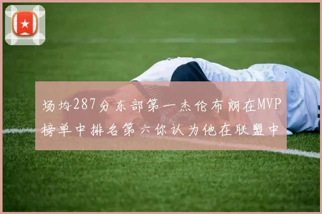 场均287分东部第一杰伦布朗在MVP榜单中排名第六你认为他在联盟中应排第几